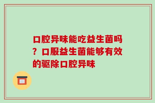 口腔异味能吃益生菌吗?口服益生菌能够有效的驱除口腔异味 口腔异味能吃益生菌吗?口服益生菌能够有效的驱除口腔异味
