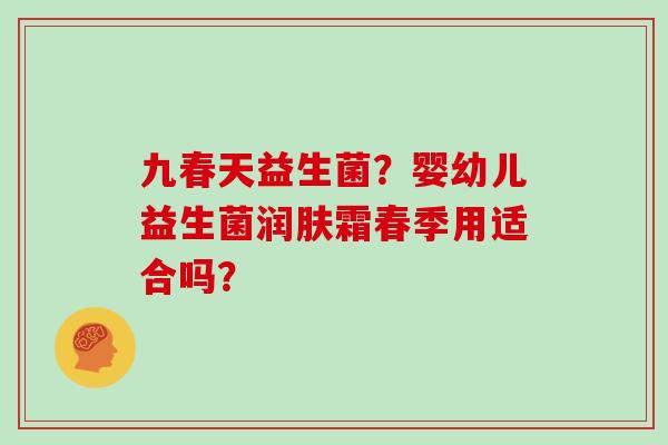 九春天益生菌？婴幼儿益生菌润肤霜春季用适合吗？