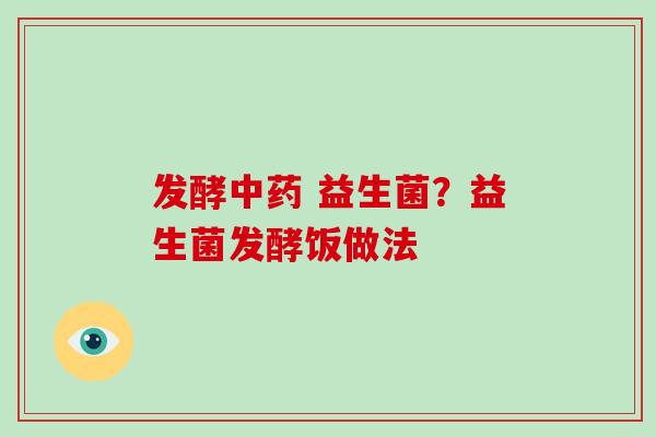 发酵 益生菌?益生菌发酵饭做法 发酵 益生菌?益生菌发酵饭做法