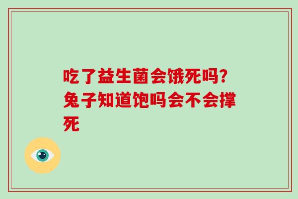吃了益生菌会饿死吗?兔子知道饱吗会不会撑死 吃了益生菌会饿死吗?兔子知道饱吗会不会撑死