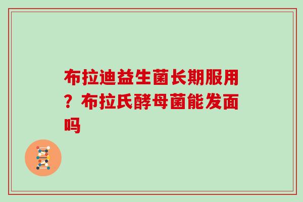 布拉迪益生菌长期服用？布拉氏酵母菌能发面吗