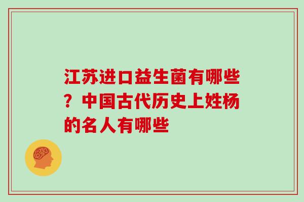 江苏进口益生菌有哪些？中国古代历史上姓杨的名人有哪些