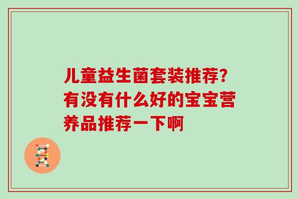 儿童益生菌套装推荐？有没有什么好的宝宝营养品推荐一下啊