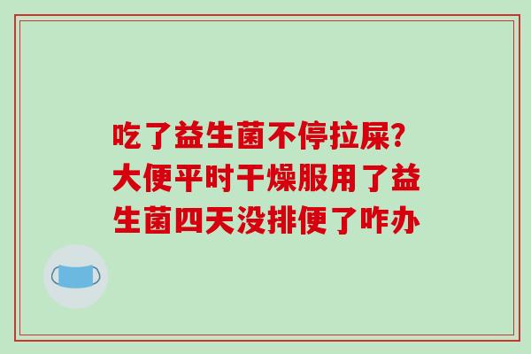 吃了益生菌不停拉屎？大便平时干燥服用了益生菌四天没排便了咋办