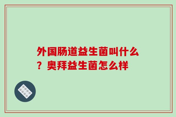 外国肠道益生菌叫什么？奥拜益生菌怎么样