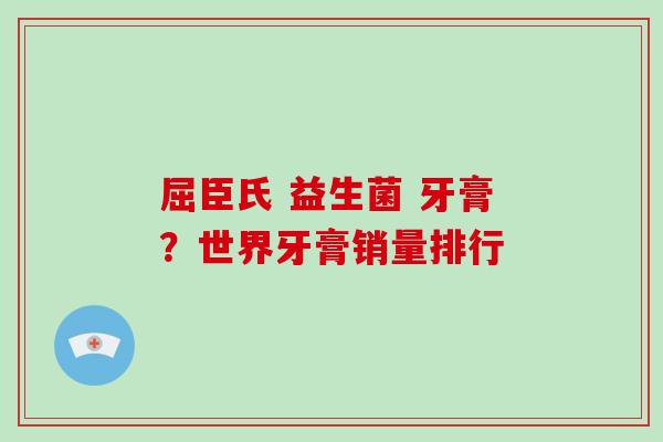 屈臣氏 益生菌 牙膏？世界牙膏销量排行