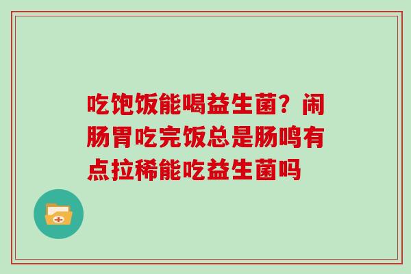 吃饱饭能喝益生菌？闹肠胃吃完饭总是肠鸣有点拉稀能吃益生菌吗