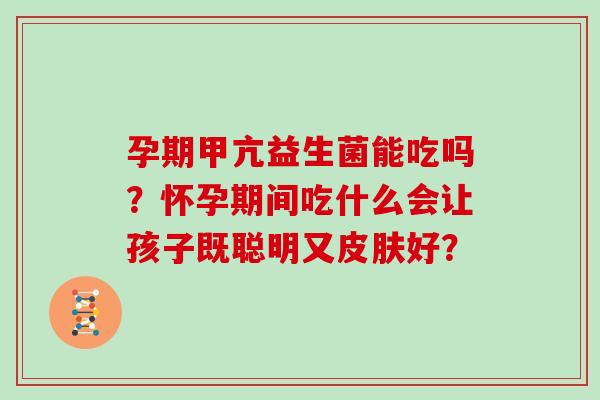 孕期甲亢益生菌能吃吗？怀孕期间吃什么会让孩子既聪明又好？