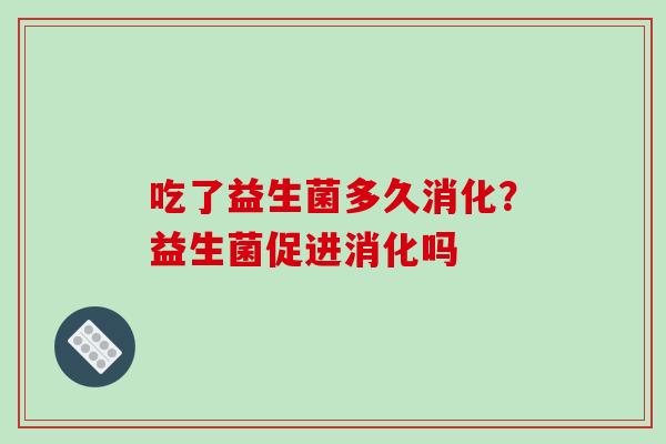 吃了益生菌多久消化？益生菌促进消化吗