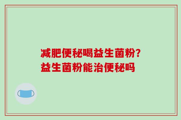 减肥便秘喝益生菌粉？益生菌粉能治便秘吗