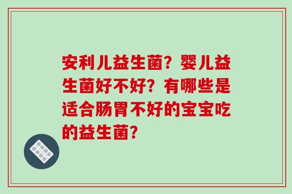 安利儿益生菌？婴儿益生菌好不好？有哪些是适合肠胃不好的宝宝吃的益生菌？