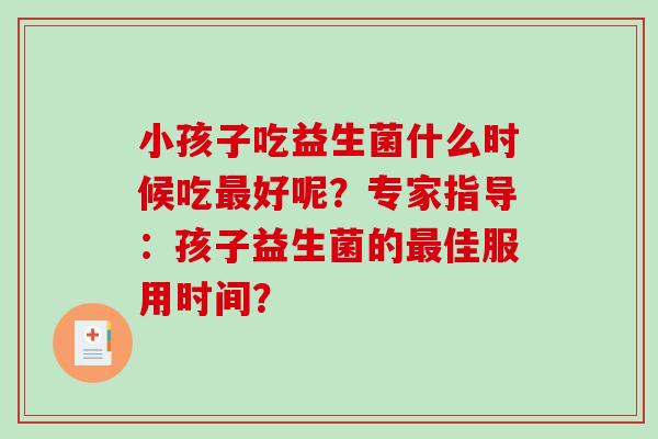 小孩子吃益生菌什么时候吃好呢？专家指导：孩子益生菌的佳服用时间？