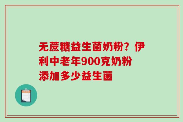 无蔗糖益生菌奶粉?伊利中老年900克奶粉添加多少益生菌 无蔗糖益生菌奶粉?伊利中老年900克奶粉添加多少益生菌