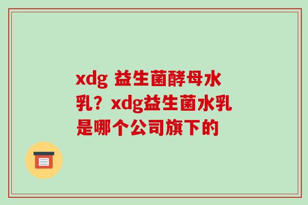 xdg 益生菌酵母水乳？xdg益生菌水乳是哪个公司旗下的