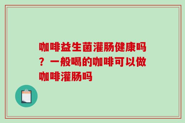 咖啡益生菌灌肠健康吗？一般喝的咖啡可以做咖啡灌肠吗