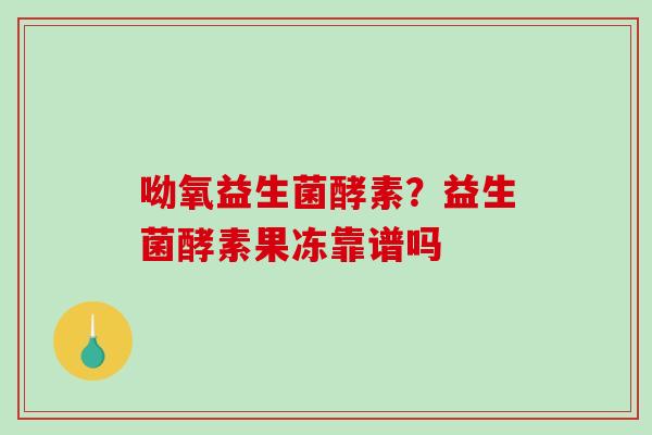 呦氧益生菌酵素？益生菌酵素果冻靠谱吗