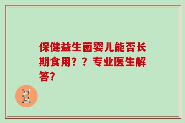 保健益生菌婴儿能否长期食用??专业医生解答? 保健益生菌婴儿能否长期食用??专业医生解答?