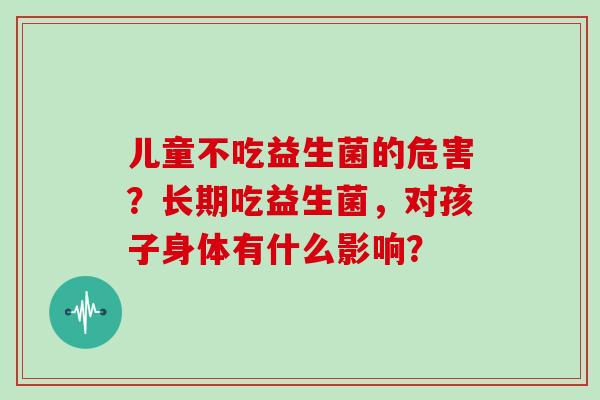 儿童不吃益生菌的危害？长期吃益生菌，对孩子身体有什么影响？