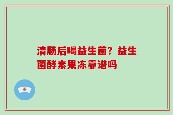 清肠后喝益生菌？益生菌酵素果冻靠谱吗