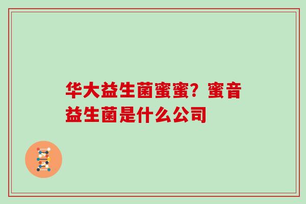 华大益生菌蜜蜜？蜜音益生菌是什么公司