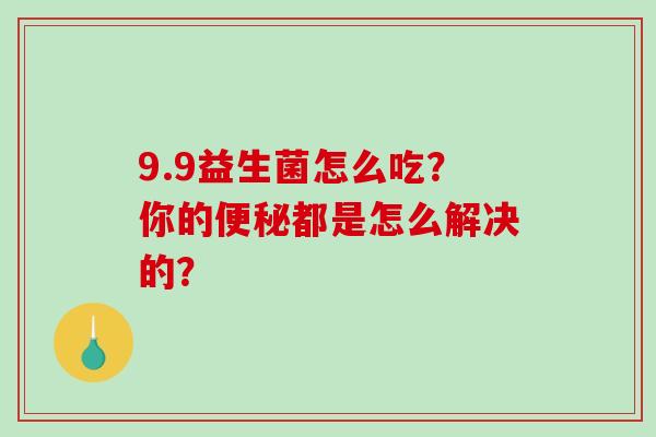 9.9益生菌怎么吃?你的都是怎么解决的? 9.9益生菌怎么吃?你的都是怎么解决的?