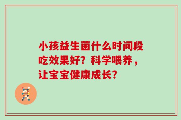 小孩益生菌什么时间段吃效果好？科学喂养，让宝宝健康成长？