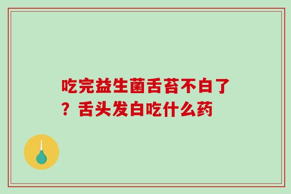 吃完益生菌舌苔不白了？舌头发白吃什么药