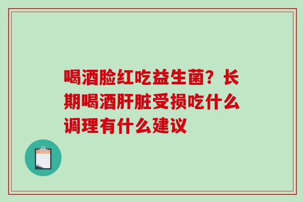 喝酒脸红吃益生菌？长期喝酒受损吃什么调理有什么建议