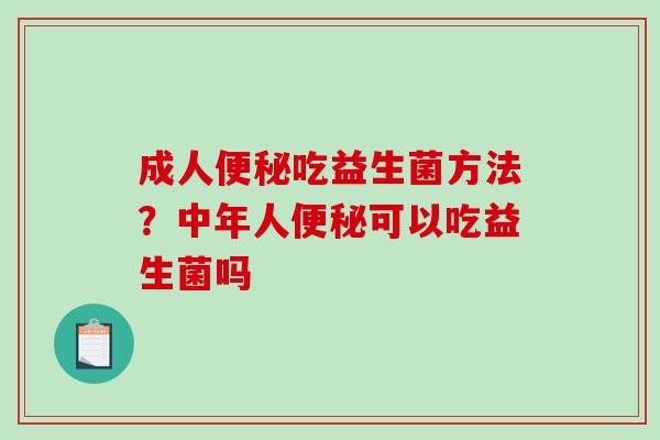 成人便秘吃益生菌方法？中年人便秘可以吃益生菌吗