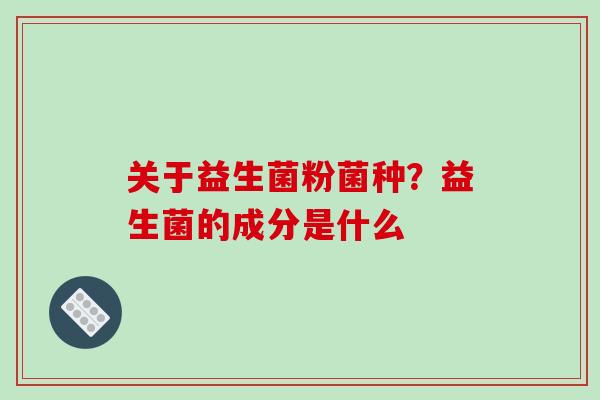 关于益生菌粉菌种？益生菌的成分是什么