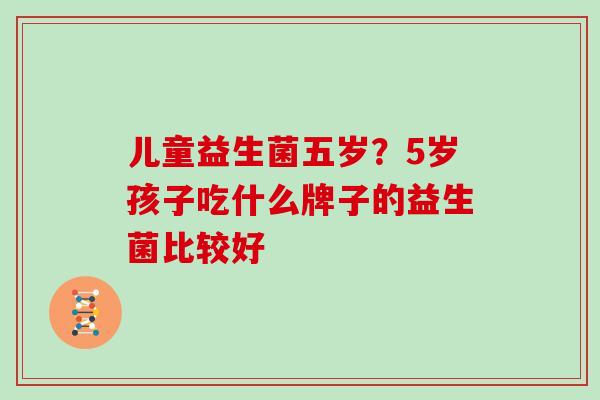 儿童益生菌五岁？5岁孩子吃什么牌子的益生菌比较好