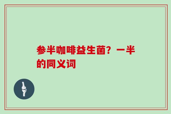 参半咖啡益生菌？一半的同义词