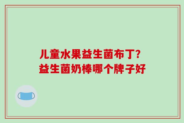 儿童水果益生菌布丁？益生菌奶棒哪个牌子好