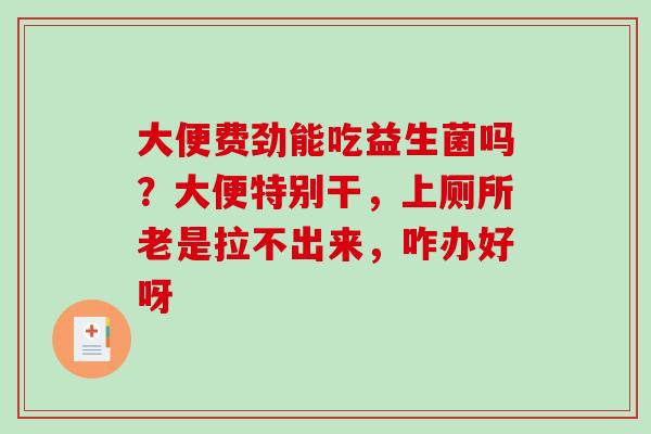 大便费劲能吃益生菌吗？大便特别干，上厕所老是拉不出来，咋办好呀