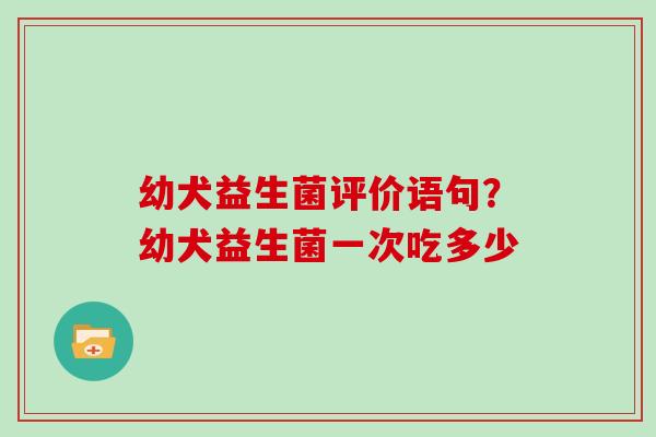 幼犬益生菌评价语句？幼犬益生菌一次吃多少