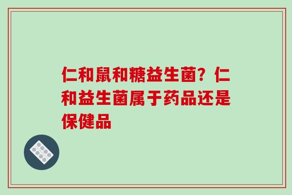 仁和鼠和糖益生菌？仁和益生菌属于药品还是保健品