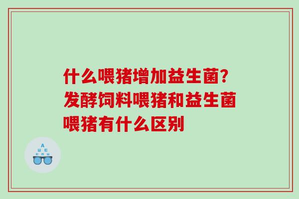 什么喂猪增加益生菌？发酵饲料喂猪和益生菌喂猪有什么区别