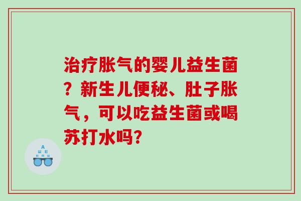 治疗胀气的婴儿益生菌？新生儿便秘、肚子胀气，可以吃益生菌或喝苏打水吗？