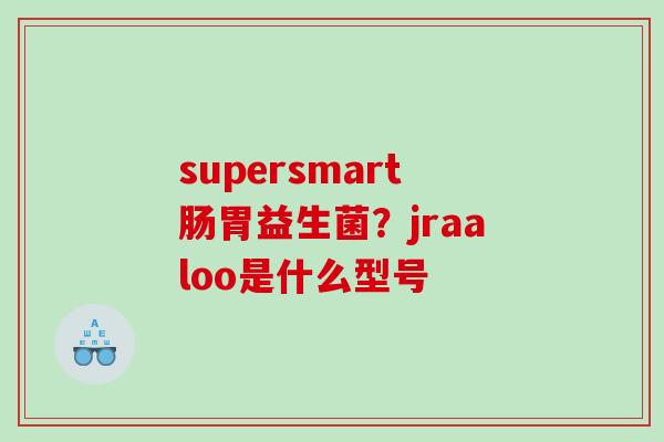 supersmart肠胃益生菌？jraaloo是什么型号