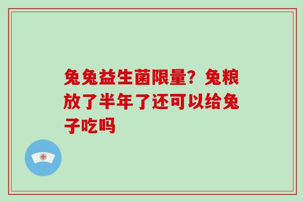 兔兔益生菌限量？兔粮放了半年了还可以给兔子吃吗