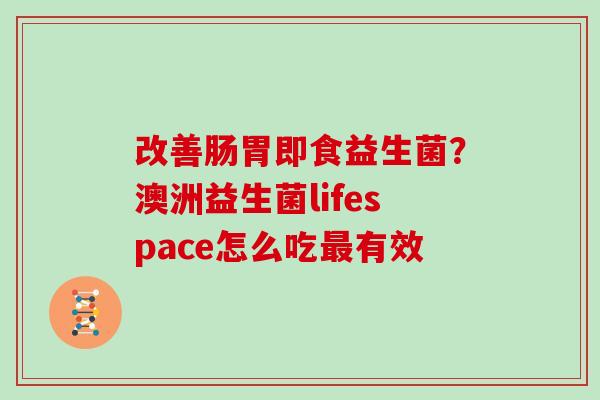 改善肠胃即食益生菌？澳洲益生菌lifespace怎么吃有效