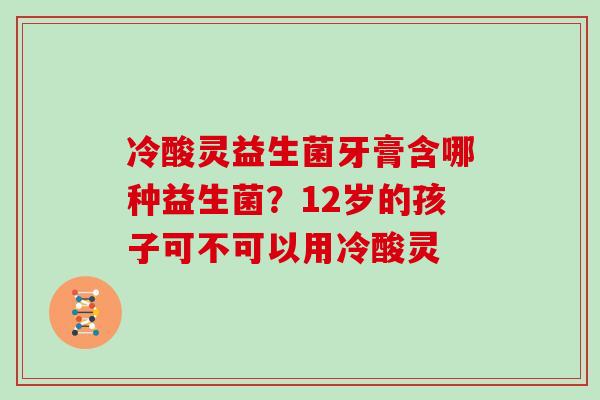 冷酸灵益生菌牙膏含哪种益生菌？12岁的孩子可不可以用冷酸灵