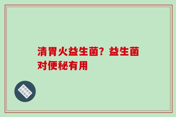 清胃火益生菌？益生菌对便秘有用