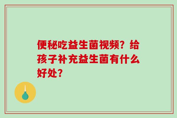 便秘吃益生菌视频？给孩子补充益生菌有什么好处？