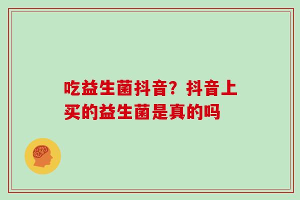 吃益生菌抖音？抖音上买的益生菌是真的吗