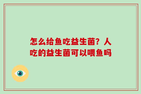 怎么给鱼吃益生菌？人吃的益生菌可以喂鱼吗