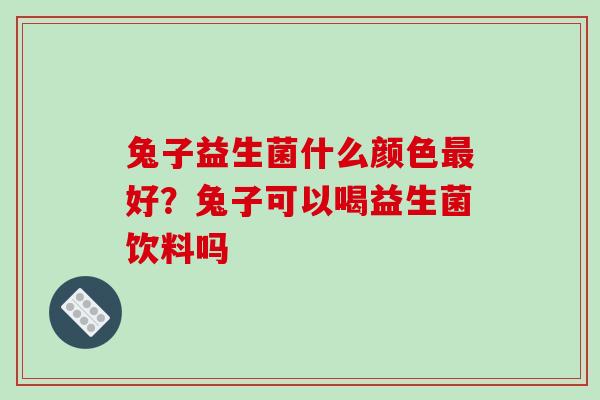 兔子益生菌什么颜色好?兔子可以喝益生菌饮料吗 兔子益生菌什么颜色好?兔子可以喝益生菌饮料吗