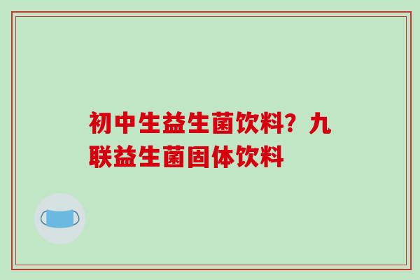 初中生益生菌饮料？九联益生菌固体饮料