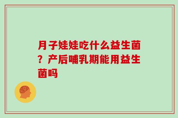 月子娃娃吃什么益生菌？产后哺乳期能用益生菌吗