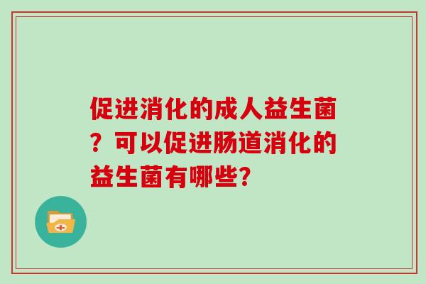 促进消化的成人益生菌?可以促进肠道消化的益生菌有哪些? 促进消化的成人益生菌?可以促进肠道消化的益生菌有哪些?